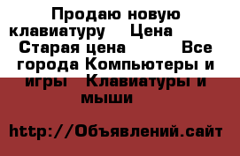 “Продаю новую клавиатуру“ › Цена ­ 500 › Старая цена ­ 750 - Все города Компьютеры и игры » Клавиатуры и мыши   